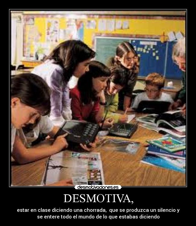 DESMOTIVA, - estar en clase diciendo una chorrada,  que se produzca un silencio y
se entere todo el mundo de lo que estabas diciendo