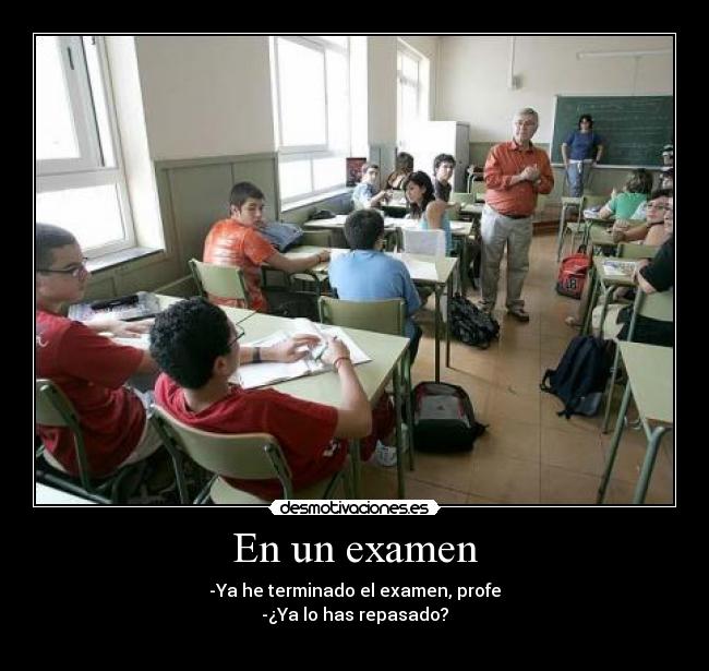 En un examen - -Ya he terminado el examen, profe
-¿Ya lo has repasado?