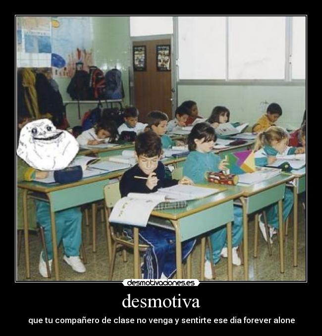 desmotiva - que tu compañero de clase no venga y sentirte ese dia forever alone