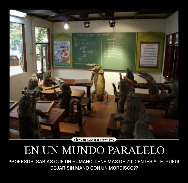 EN UN MUNDO PARALELO - PROFESOR: SABIAS QUE UN HUMANO TIENE MAS DE 70 DIENTES Y TE PUEDE
DEJAR SIN MANO CON UN MORDISCO??