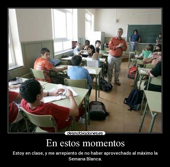 En estos momentos - Estoy en clase, y me arrepiento de no haber aprovechado al máximo la
Semana Blanca.