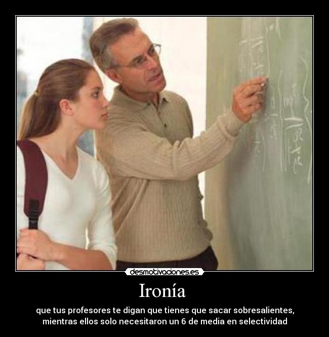 Ironía - que tus profesores te digan que tienes que sacar sobresalientes,
mientras ellos solo necesitaron un 6 de media en selectividad