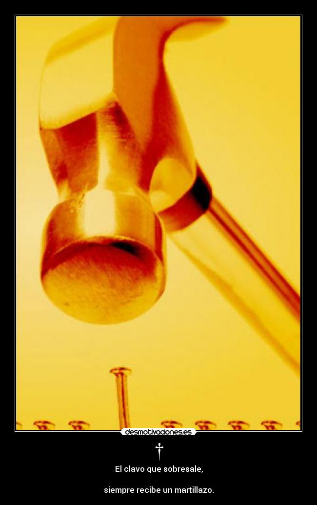 † - El clavo que sobresale,

siempre recibe un martillazo.