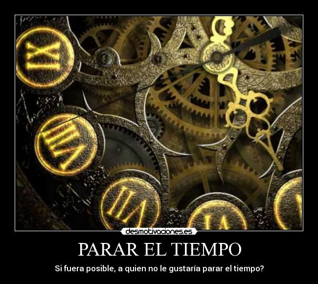 PARAR EL TIEMPO - Si fuera posible, a quien no le gustaría parar el tiempo?