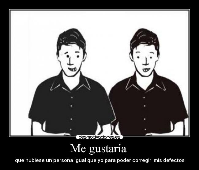 Me gustaría - que hubiese un persona igual que yo para poder corregir mis defectos