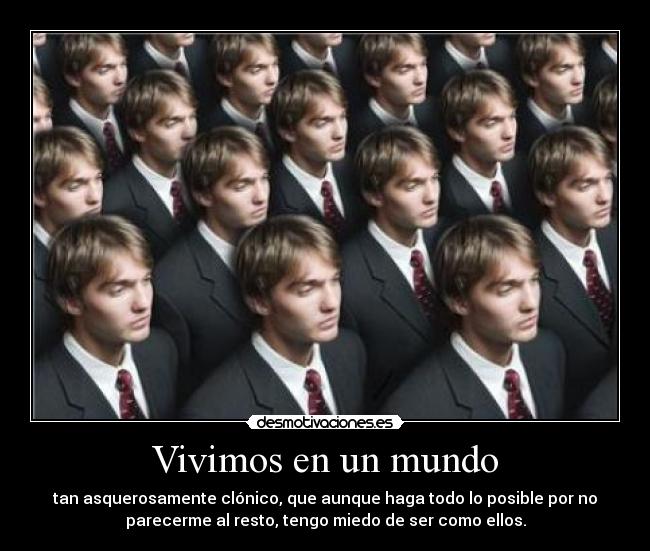 Vivimos en un mundo - tan asquerosamente clónico, que aunque haga todo lo posible por no
parecerme al resto, tengo miedo de ser como ellos.