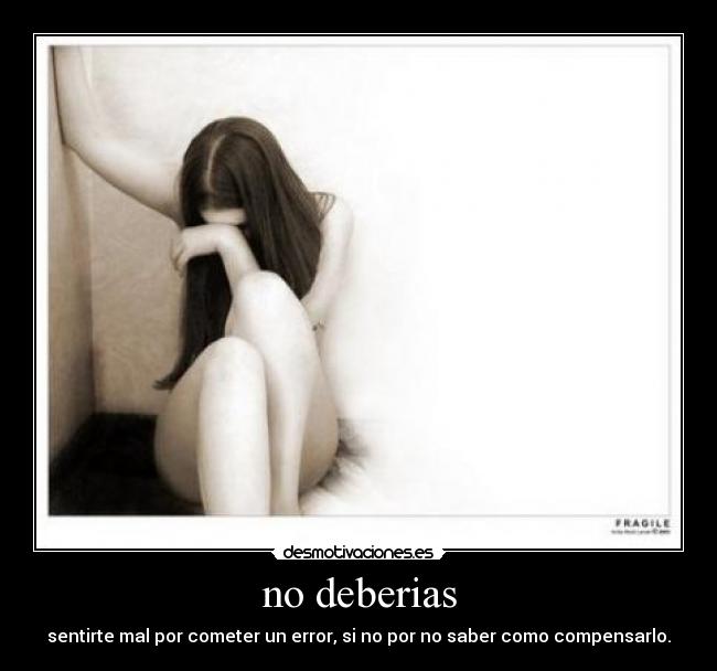 no deberias - sentirte mal por cometer un error, si no por no saber como compensarlo.