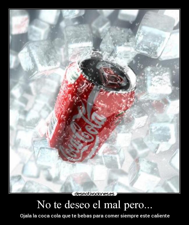 No te deseo el mal pero... - Ojala la coca cola que te bebas para comer siempre este caliente