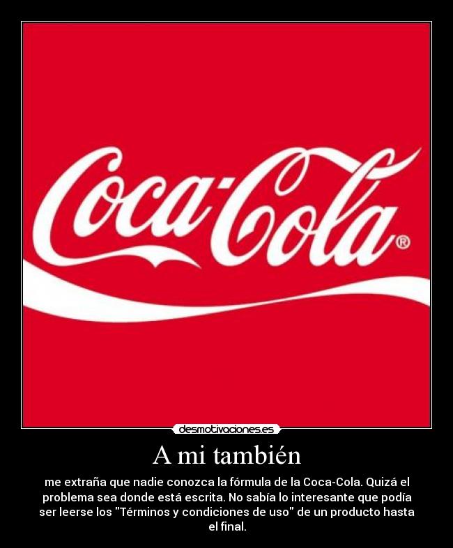 A mi también - me extraña que nadie conozca la fórmula de la Coca-Cola. Quizá el
problema sea donde está escrita. No sabía lo interesante que podía
ser leerse los Términos y condiciones de uso de un producto hasta
el final.