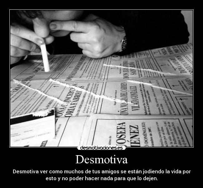 Desmotiva - Desmotiva ver como muchos de tus amigos se están jodiendo la vida por
esto y no poder hacer nada para que lo dejen.