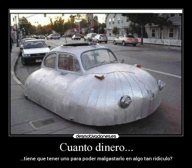 Cuanto dinero... - ...tiene que tener uno para poder malgastarlo en algo tan ridiculo?