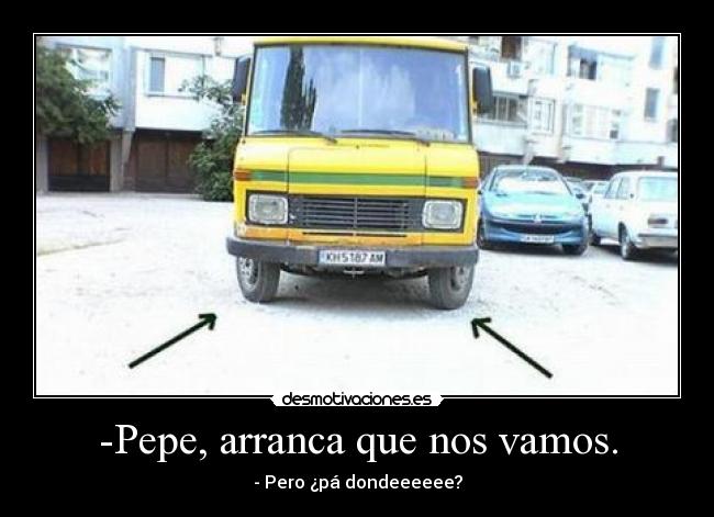 -Pepe, arranca que nos vamos. - - Pero ¿pá dondeeeeee?