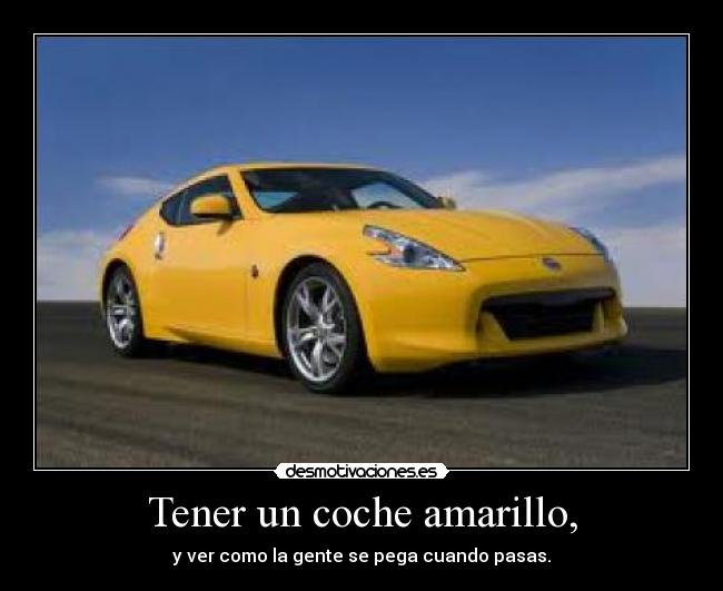 Tener un coche amarillo, - y ver como la gente se pega cuando pasas.