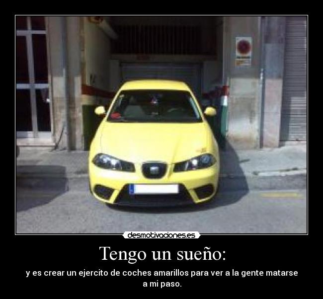 Tengo un sueño: - y es crear un ejercito de coches amarillos para ver a la gente matarse a mi paso.