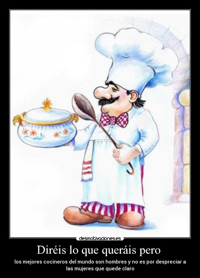 Diréis lo que queráis pero - los mejores cocineros del mundo son hombres y no es por despreciar a
las mujeres que quede claro