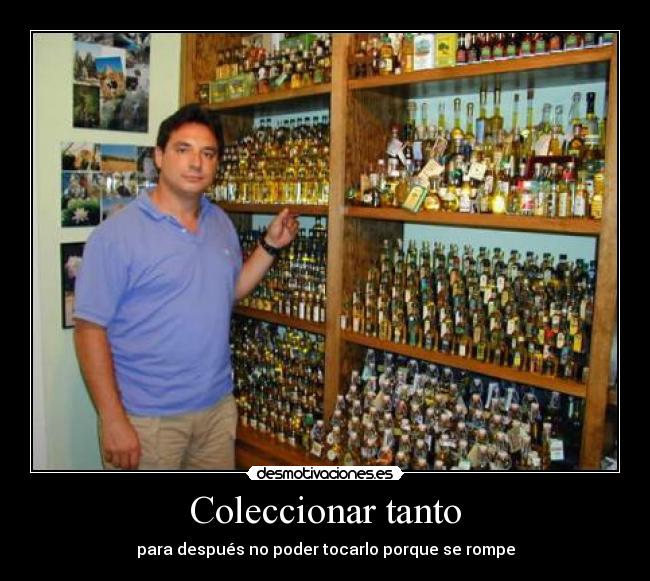 Coleccionar tanto - para después no poder tocarlo porque se rompe
