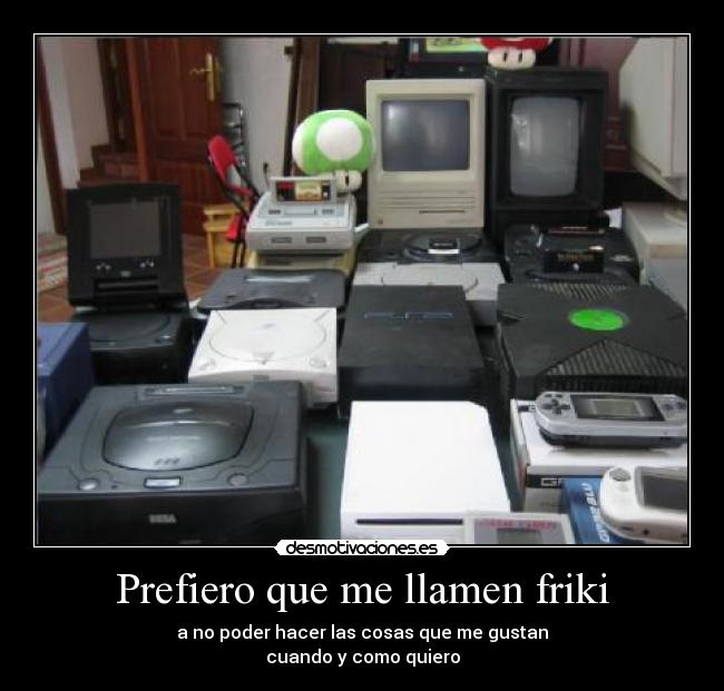 Prefiero que me llamen friki - a no poder hacer las cosas que me gustan
cuando y como quiero