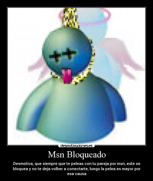 Msn Bloqueado - Desmotiva, que siempre que te peleas con tu pareja por msn, este se
bloquea y no te deja volber a conectarte, luego la pelea es mayor por
esa causa