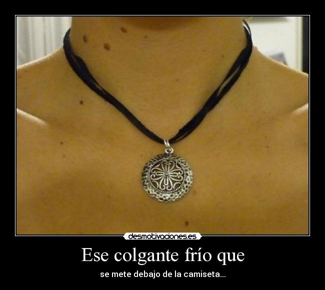 Ese colgante frío que - se mete debajo de la camiseta...