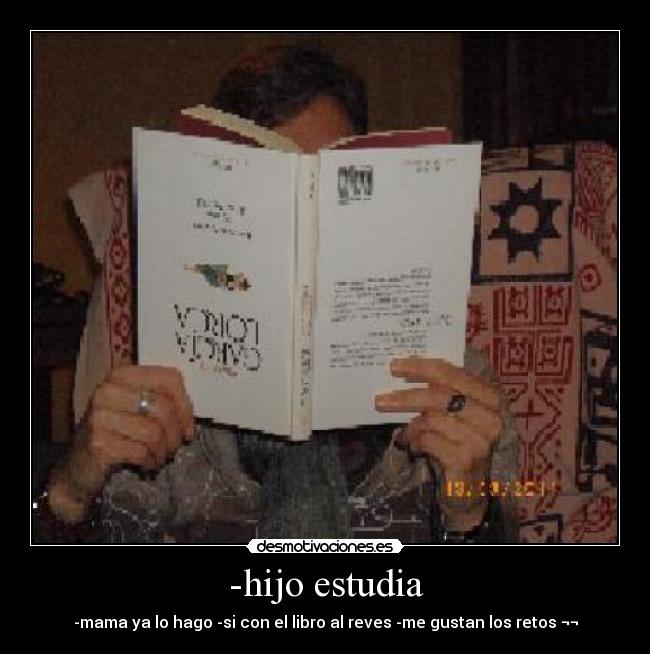 -hijo estudia - -mama ya lo hago -si con el libro al reves -me gustan los retos ¬¬