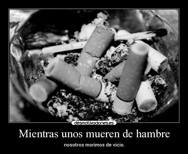 Mientras unos mueren de hambre - nosotros morimos de vicio.