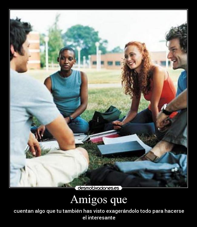Amigos que - cuentan algo que tu también has visto exagerándolo todo para hacerse el interesante