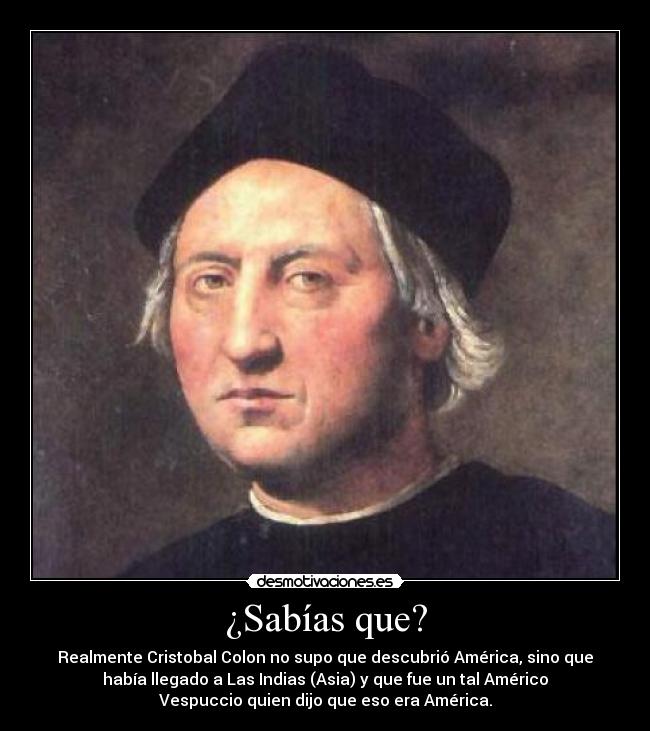 ¿Sabías que? - Realmente Cristobal Colon no supo que descubrió América, sino que
había llegado a Las Indias (Asia) y que fue un tal Américo
Vespuccio quien dijo que eso era América.