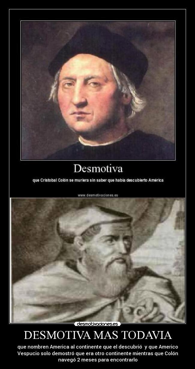 DESMOTIVA MAS TODAVIA - que nombren America al continente que el descubrió y que Americo
Vespucio solo demostró que era otro continente mientras que Colón
navegó 2 meses para encontrarlo