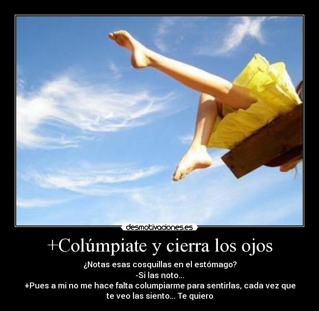 +Colúmpiate y cierra los ojos - ¿Notas esas cosquillas en el estómago?
-Si las noto...
+Pues a mi no me hace falta columpiarme para sentirlas, cada vez que
te veo las siento... Te quiero