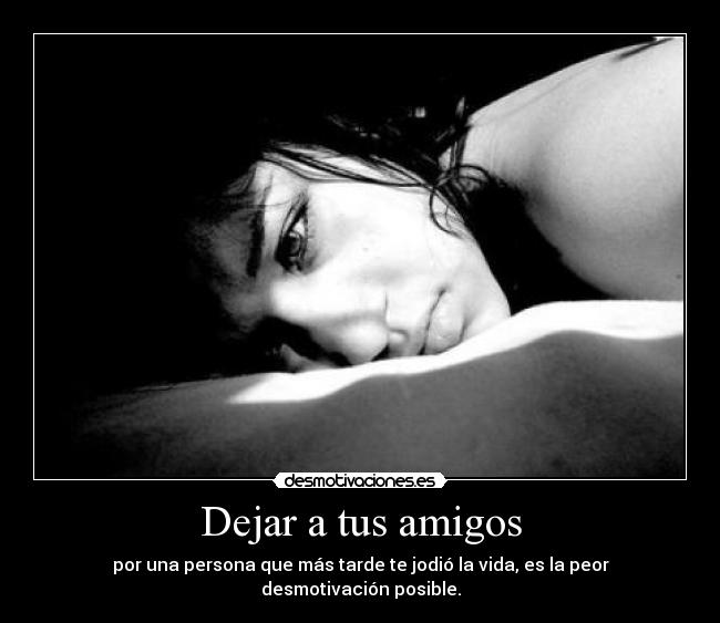 Dejar a tus amigos - por una persona que más tarde te jodió la vida, es la peor desmotivación posible.