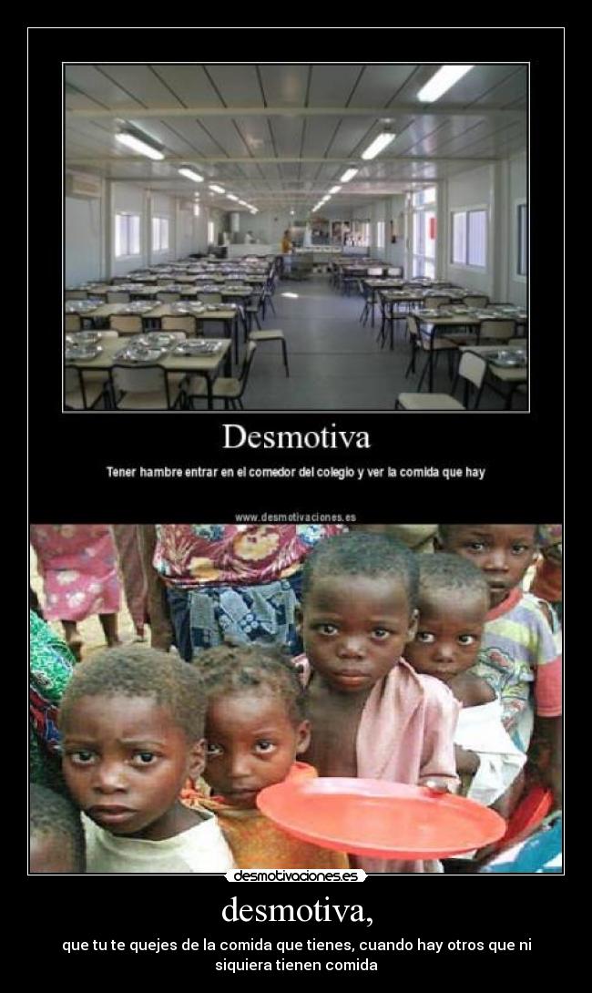desmotiva, - que tu te quejes de la comida que tienes, cuando hay otros que ni
siquiera tienen comida