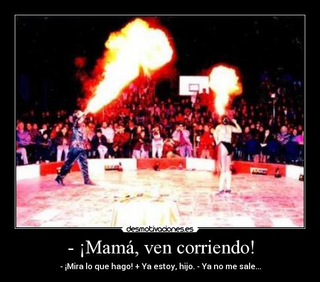 - ¡Mamá, ven corriendo! -