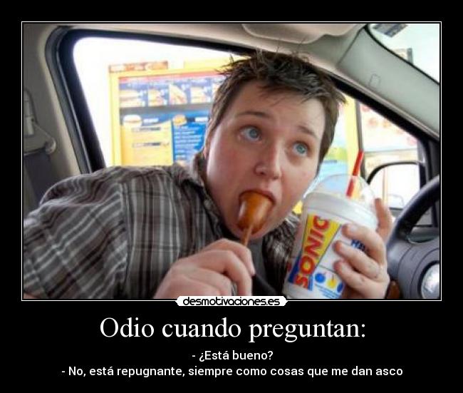 Odio cuando preguntan: - - ¿Está bueno?
- No, está repugnante, siempre como cosas que me dan asco