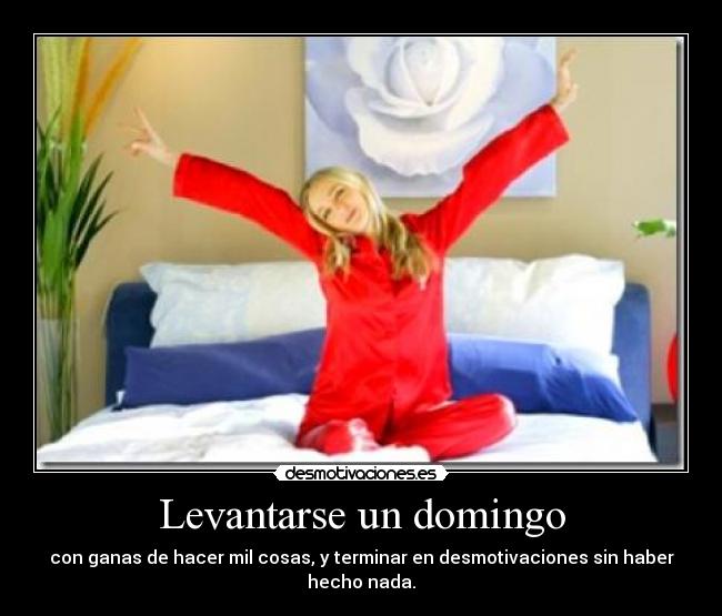 Levantarse un domingo - con ganas de hacer mil cosas, y terminar en desmotivaciones sin haber hecho nada.