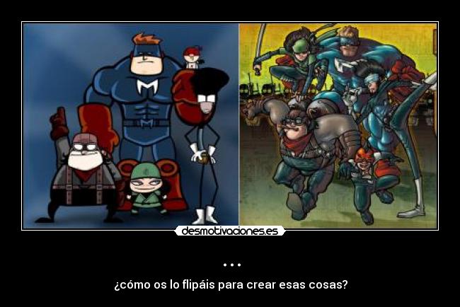 ... - ¿cómo os lo flipáis para crear esas cosas?