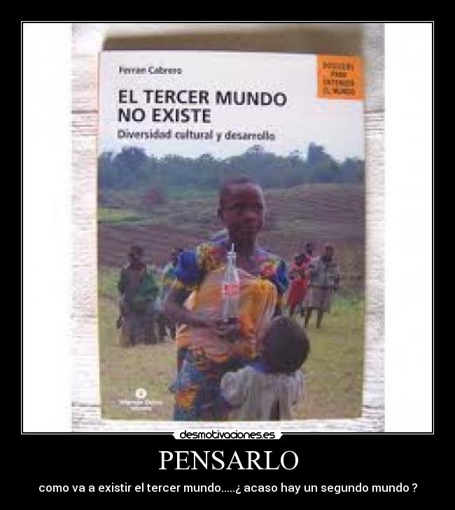 PENSARLO - como va a existir el tercer mundo.....¿ acaso hay un segundo mundo ?