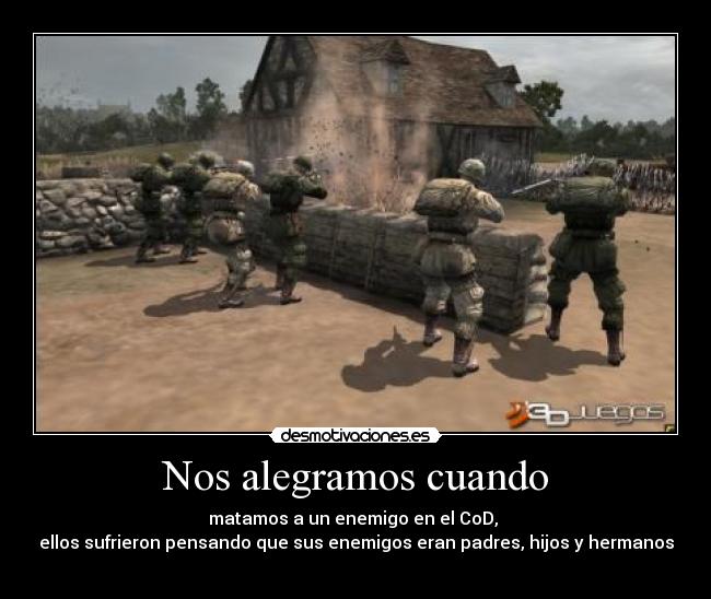 Nos alegramos cuando - matamos a un enemigo en el CoD, 
ellos sufrieron pensando que sus enemigos eran padres, hijos y hermanos
