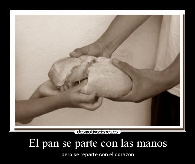 El pan se parte con las manos - pero se reparte con el corazon
