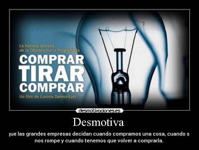 Desmotiva  - que las grandes empresas decidan cuando compramos una cosa, cuando se
nos rompe y cuando tenemos que volver a comprarla. 