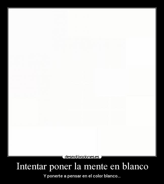 Intentar poner la mente en blanco - Y ponerte a pensar en el color blanco...
