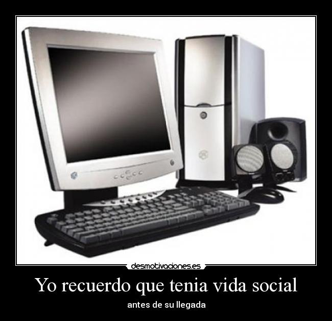 Yo recuerdo que tenia vida social - antes de su llegada
