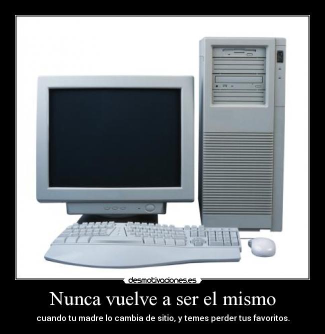 Nunca vuelve a ser el mismo - cuando tu madre lo cambia de sitio, y temes perder tus favoritos.