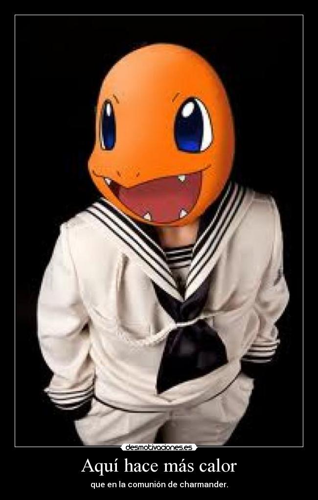Aquí hace más calor - que en la comunión de charmander.