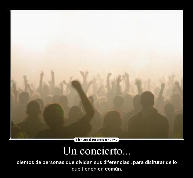 Un concierto... - cientos de personas que olvidan sus diferencias , para disfrutar de lo
que tienen en común.