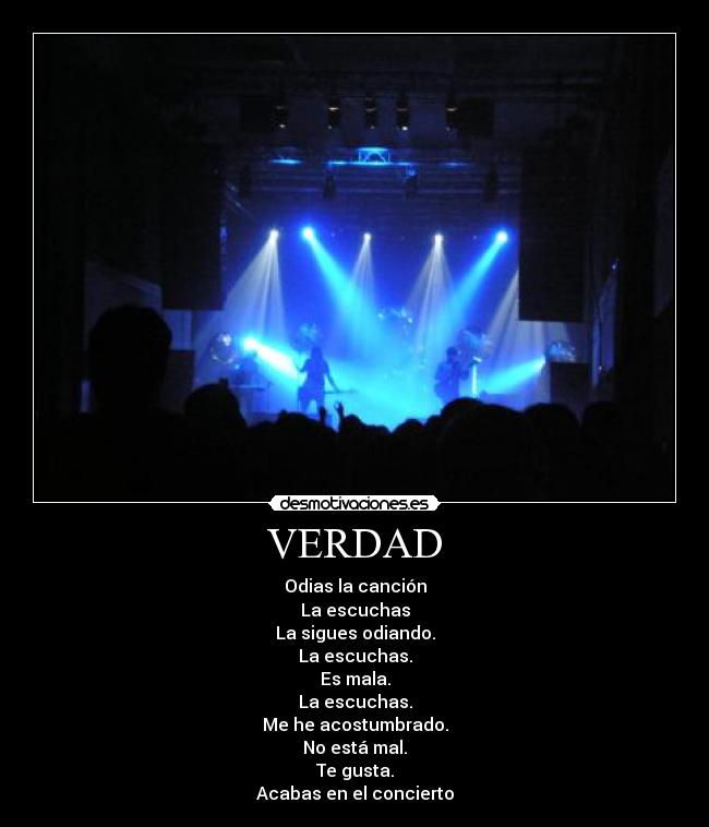 VERDAD - Odias la canción
La escuchas
La sigues odiando.
La escuchas.
Es mala.
La escuchas.
Me he acostumbrado.
No está mal.
Te gusta.
Acabas en el concierto