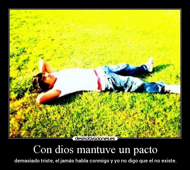Con dios mantuve un pacto - demasiado triste, el jamás habla conmigo y yo no digo que el no existe.