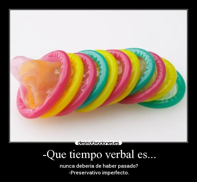 -Que tiempo verbal es... - nunca deberia de haber pasado?
-Preservativo imperfecto.