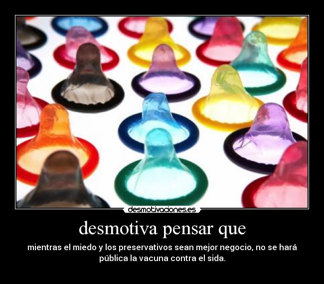 desmotiva pensar que - mientras el miedo y los preservativos sean mejor negocio, no se hará
pública la vacuna contra el sida.
