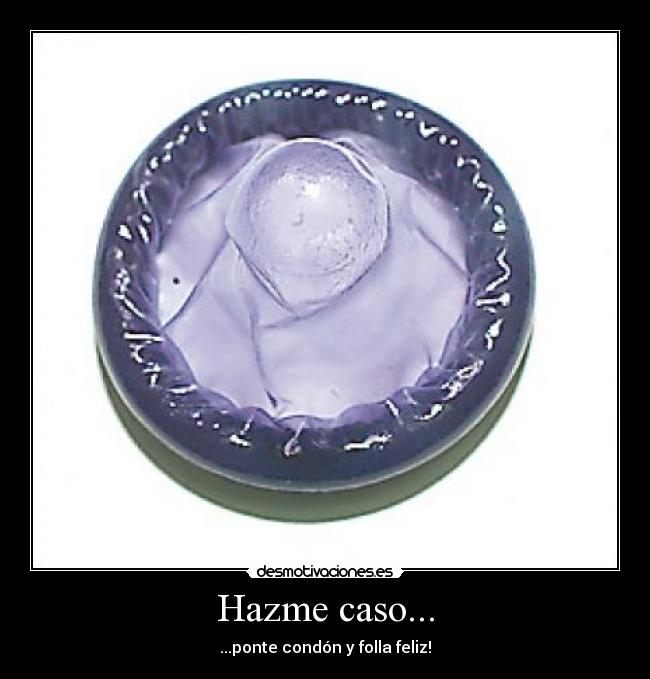 Hazme caso... - ...ponte condón y folla feliz!