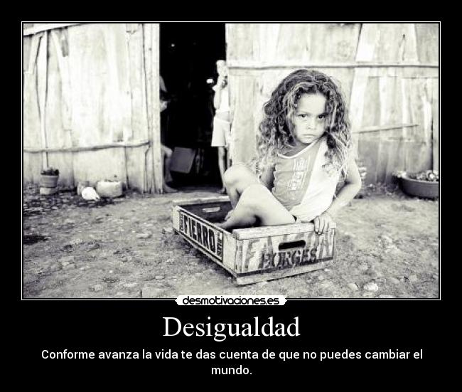 Desigualdad - Conforme avanza la vida te das cuenta de que no puedes cambiar el mundo.